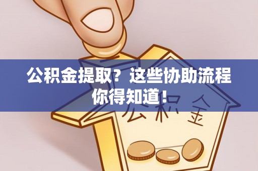 两当公积金提取？这些协助流程你得知道！