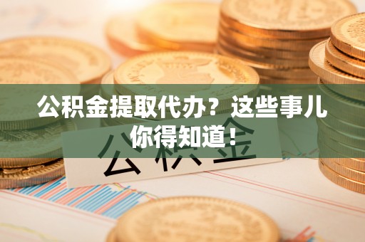 两当公积金提取代办？这些事儿你得知道！