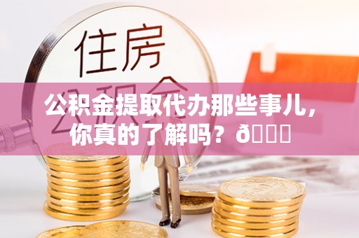 两当公积金提取代办那些事儿，你真的了解吗？😎
