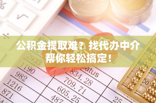 两当公积金提取难？找代办中介帮你轻松搞定！