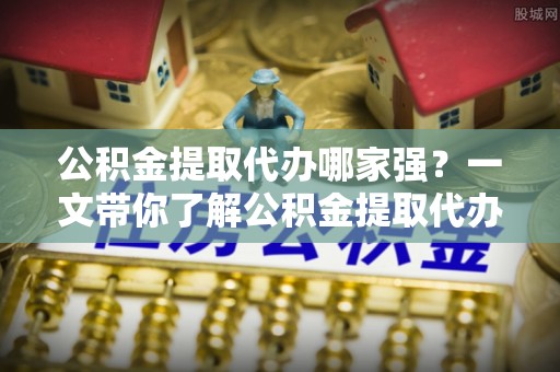 两当公积金提取代办哪家强？一文带你了解公积金提取代办机构排名及相关知识