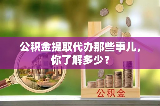 两当公积金提取代办那些事儿，你了解多少？