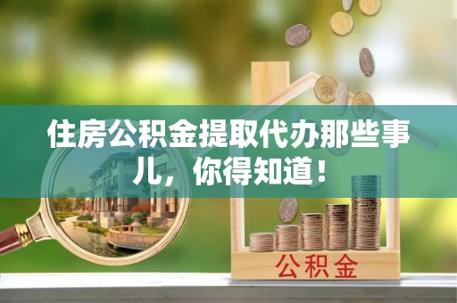 两当住房公积金提取代办那些事儿，你得知道！