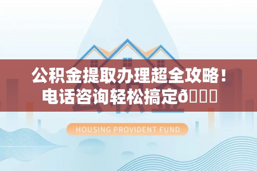 两当公积金提取办理超全攻略！电话咨询轻松搞定😎