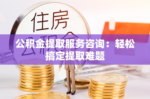 两当公积金提取服务咨询：轻松搞定提取难题