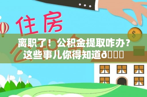 两当离职了！公积金提取咋办？这些事儿你得知道😎