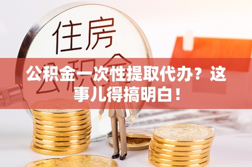 两当公积金一次性提取代办？这事儿得搞明白！