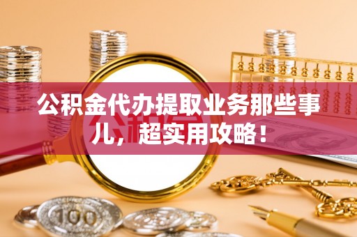 两当公积金代办提取业务那些事儿，超实用攻略！