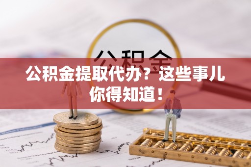 两当公积金提取代办？这些事儿你得知道！