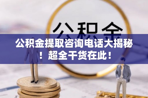 两当公积金提取咨询电话大揭秘！超全干货在此！