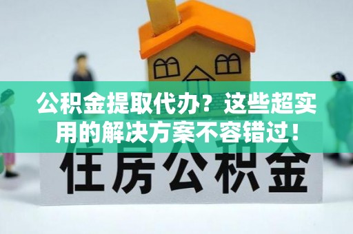 两当公积金提取代办？这些超实用的解决方案不容错过！
