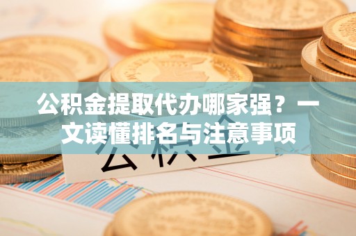 两当公积金提取代办哪家强？一文读懂排名与注意事项