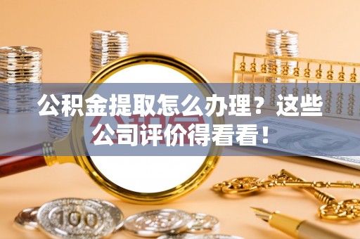 两当公积金提取怎么办理？这些公司评价得看看！