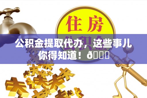 两当公积金提取代办，这些事儿你得知道！😎