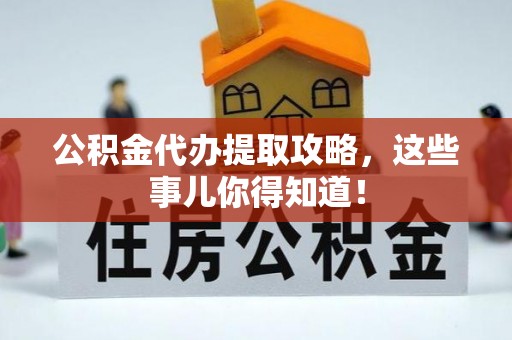 两当公积金代办提取攻略，这些事儿你得知道！