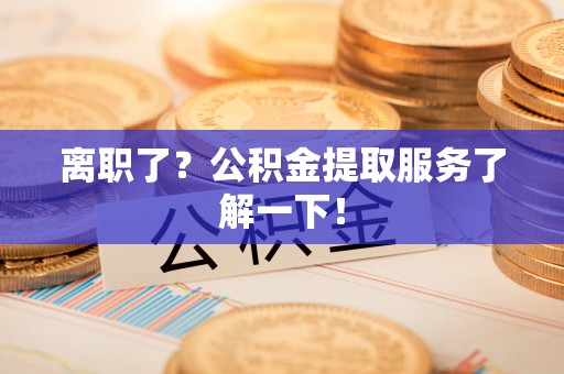 两当离职了？公积金提取服务了解一下！