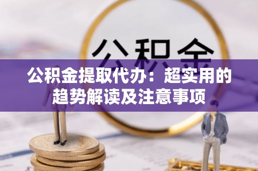 两当公积金提取代办：超实用的趋势解读及注意事项