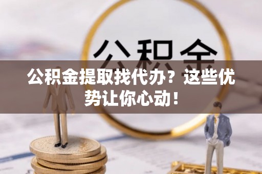 两当公积金提取找代办？这些优势让你心动！