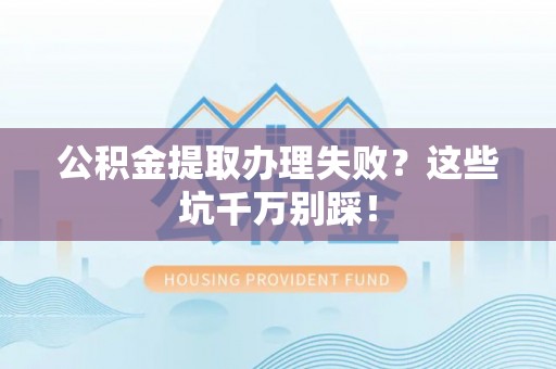 两当公积金提取办理失败？这些坑千万别踩！