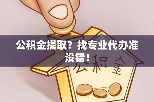 两当公积金提取？找专业代办准没错！