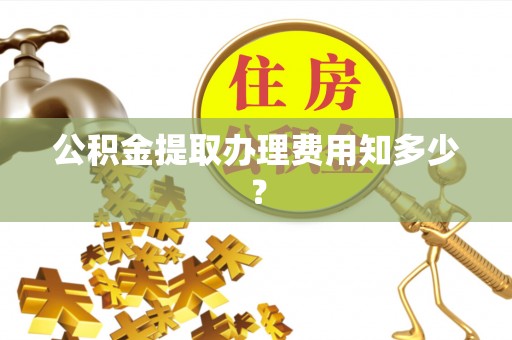 两当公积金提取办理费用知多少？