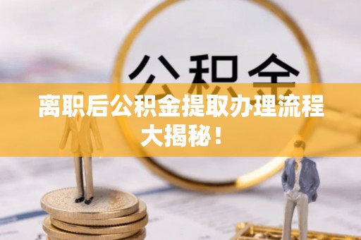 两当离职后公积金提取办理流程大揭秘！