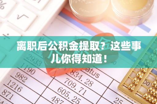 两当离职后公积金提取？这些事儿你得知道！