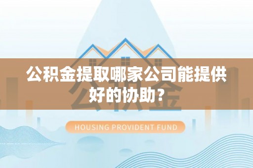 两当公积金提取哪家公司能提供好的协助？