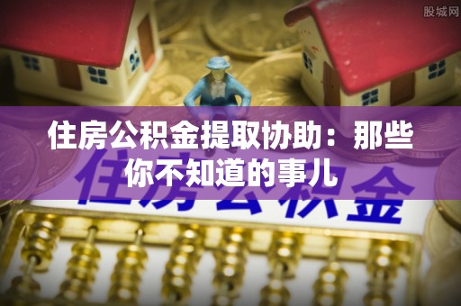 两当住房公积金提取协助：那些你不知道的事儿
