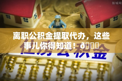 两当离职公积金提取代办，这些事儿你得知道！😎