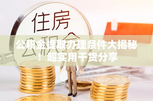 两当公积金提取办理条件大揭秘！超实用干货分享