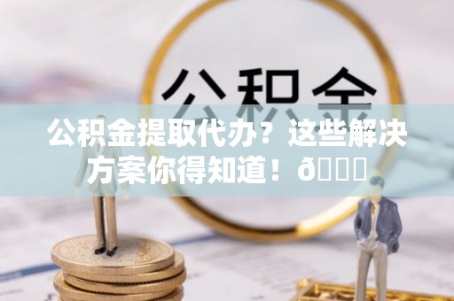 两当公积金提取代办？这些解决方案你得知道！😎
