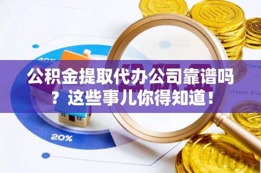两当公积金提取代办公司靠谱吗？这些事儿你得知道！