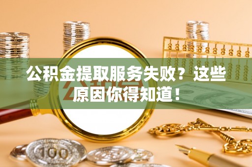 两当公积金提取服务失败？这些原因你得知道！