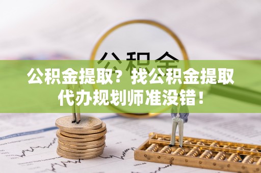 两当公积金提取？找公积金提取代办规划师准没错！