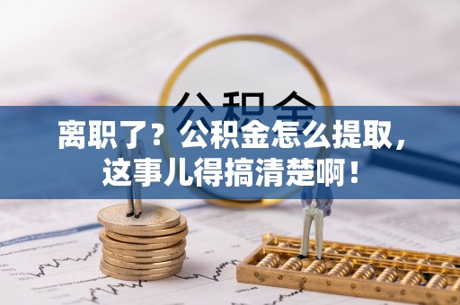 两当离职了？公积金怎么提取，这事儿得搞清楚啊！