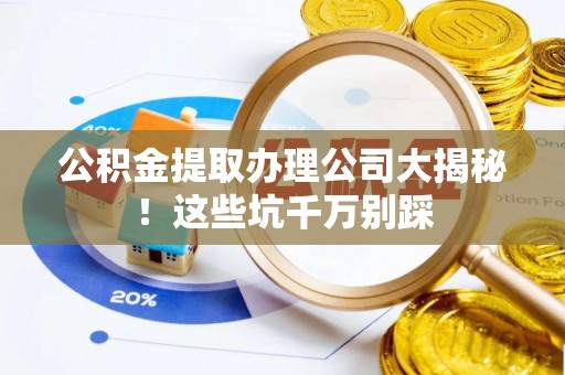两当公积金提取办理公司大揭秘！这些坑千万别踩