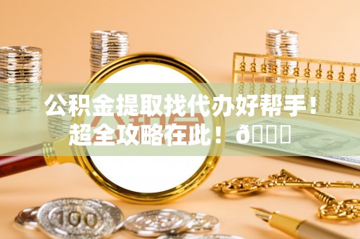 两当公积金提取找代办好帮手！超全攻略在此！😎
