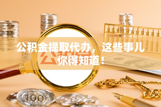 两当公积金提取代办，这些事儿你得知道！