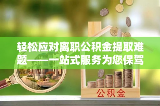 两当轻松应对离职公积金提取难题——一站式服务为您保驾护航