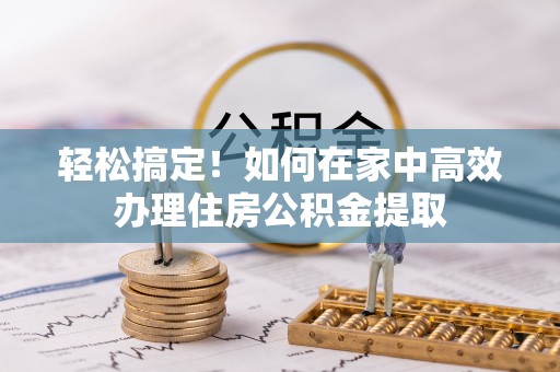 两当轻松搞定！如何在家中高效办理住房公积金提取