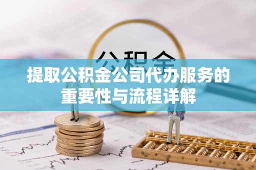 两当提取公积金公司代办服务的重要性与流程详解