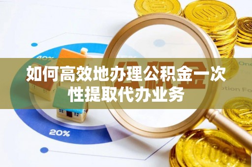 两当如何高效地办理公积金一次性提取代办业务
