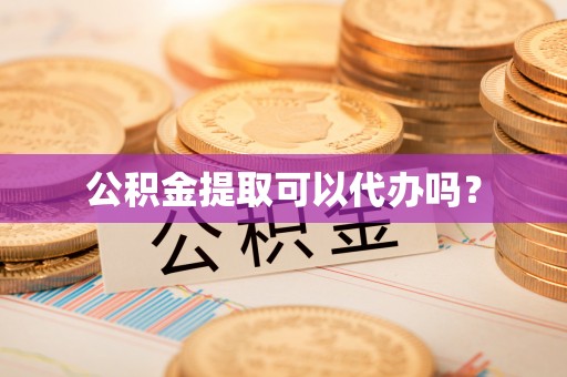 两当公积金提取可以代办吗？