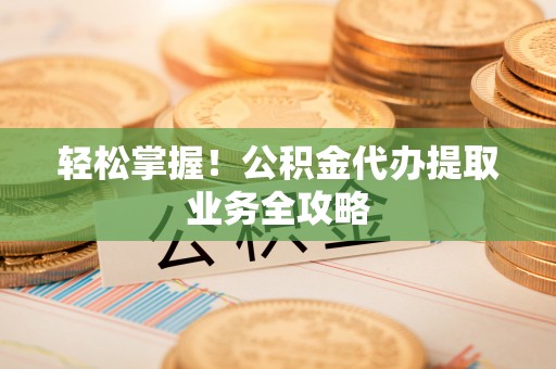 两当轻松掌握！公积金代办提取业务全攻略