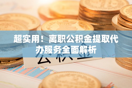 两当超实用！离职公积金提取代办服务全面解析