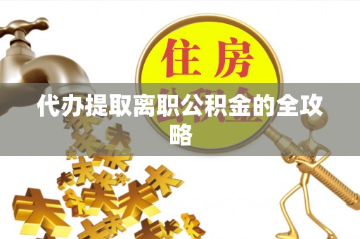 两当代办提取离职公积金的全攻略