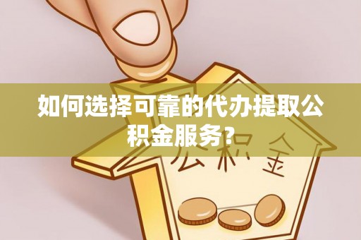 两当如何选择可靠的代办提取公积金服务？