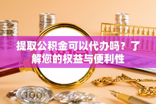 两当提取公积金可以代办吗？了解您的权益与便利性