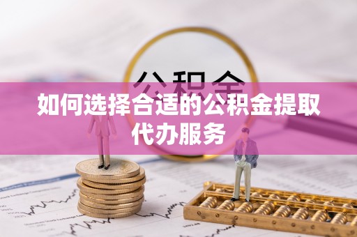 两当如何选择合适的公积金提取代办服务